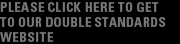 PLEASE CLICK HERE TO GET TO OUR DOUBLE STANDARDS WEBSITE
